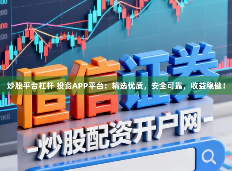 炒股平台杠杆 投资APP平台：精选优质，安全可靠，收益稳健！