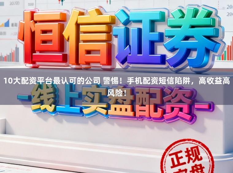 10大配资平台最认可的公司 警惕！手机配资短信陷阱，高收益高风险！