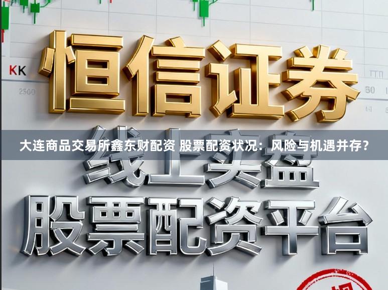 大连商品交易所鑫东财配资 股票配资状况：风险与机遇并存？