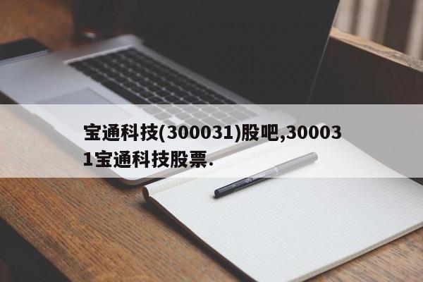 宝通科技(300031)股吧,300031宝通科技股票.