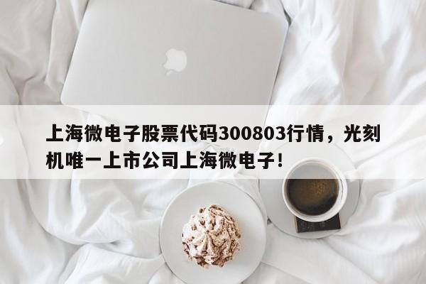 上海微电子股票代码300803行情，光刻机唯一上市公司上海微电子！