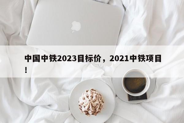 中国中铁2023目标价，2021中铁项目！