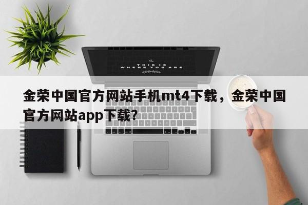 金荣中国官方网站手机mt4下载，金荣中国官方网站app下载？